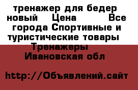 тренажер для бедер. новый  › Цена ­ 400 - Все города Спортивные и туристические товары » Тренажеры   . Ивановская обл.